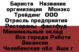 Бариста › Название организации ­ Монэкс Трейдинг, ООО › Отрасль предприятия ­ Рестораны, фастфуд › Минимальный оклад ­ 26 200 - Все города Работа » Вакансии   . Челябинская обл.,Аша г.